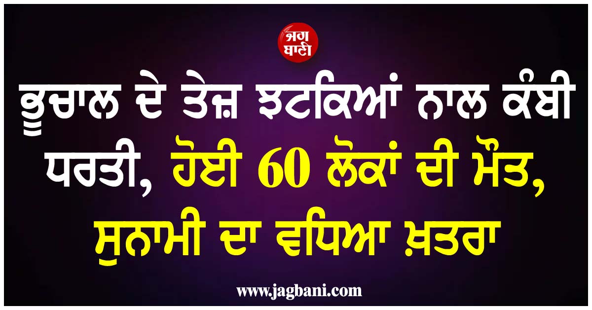 ਭੂਚਾਲ ਦੇ ਤੇਜ਼ ਝਟਕਿਆਂ ਨਾਲ ਕੰਬੀ ਧਰਤੀ, ਹੋਈ 60 ਲੋਕਾਂ ਦੀ ਮੌਤ, ਸੁਨਾਮੀ ਦਾ ਵਧਿਆ ਖ਼ਤਰਾ