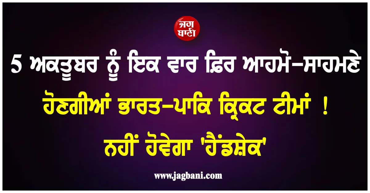 5 ਅਕਤੂਬਰ ਨੂੰ ਇਕ ਵਾਰ ਫ਼ਿਰ ਆਹਮੋ-ਸਾਹਮਣੇ ਹੋਣਗੀਆਂ ਭਾਰਤ-ਪਾਕਿ ਕ੍ਰਿਕਟ ਟੀਮਾਂ ! ਨਹੀਂ ਹੋਵੇਗਾ ''ਹੈਂਡਸ਼ੇਕ''