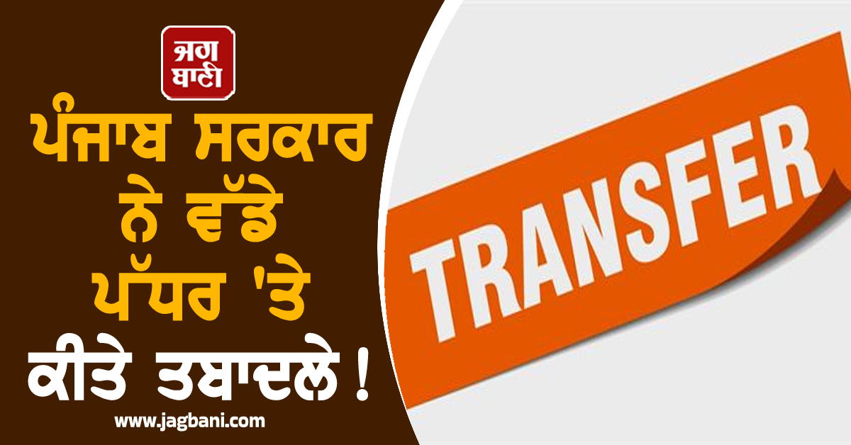 ਪੰਜਾਬ ਸਰਕਾਰ ਨੇ ਵੱਡੇ ਪੱਧਰ ''ਤੇ ਕੀਤੇ ਤਬਾਦਲੇ! ਪੜ੍ਹੋ ਪੂਰੀ List
