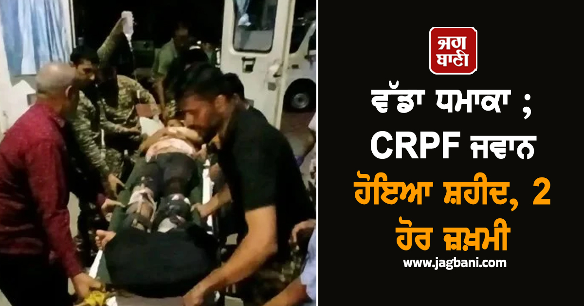 ਵੱਡਾ ਧਮਾਕਾ ; CRPF ਜਵਾਨ ਹੋਇਆ ਸ਼ਹੀਦ, 2 ਹੋਰ ਜ਼ਖ਼ਮੀ