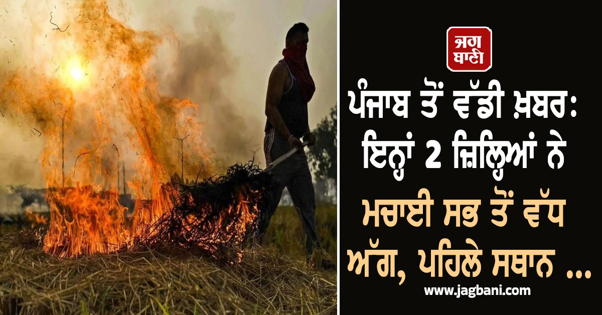 ਪੰਜਾਬ ਤੋਂ ਵੱਡੀ ਖ਼ਬਰ: ਇਨ੍ਹਾਂ 2 ਜ਼ਿਲ੍ਹਿਆਂ ਨੇ ਮਚਾਈ ਸਭ ਤੋਂ ਵੱਧ ਅੱਗ, ਪਹਿਲੇ ਸਥਾਨ 'ਤੇ...