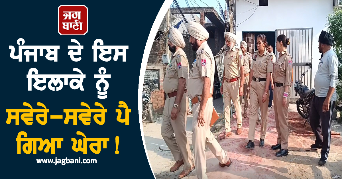 ਪੰਜਾਬ ਦੇ ਇਸ ਇਲਾਕੇ ਨੂੰ ਸਵੇਰੇ-ਸਵੇਰੇ ਪੈ ਗਿਆ ਘੇਰਾ! ਚਾਰੇ ਪਾਸੇ ਪੁਲਸ ਹੀ ਪੁਲਸ
