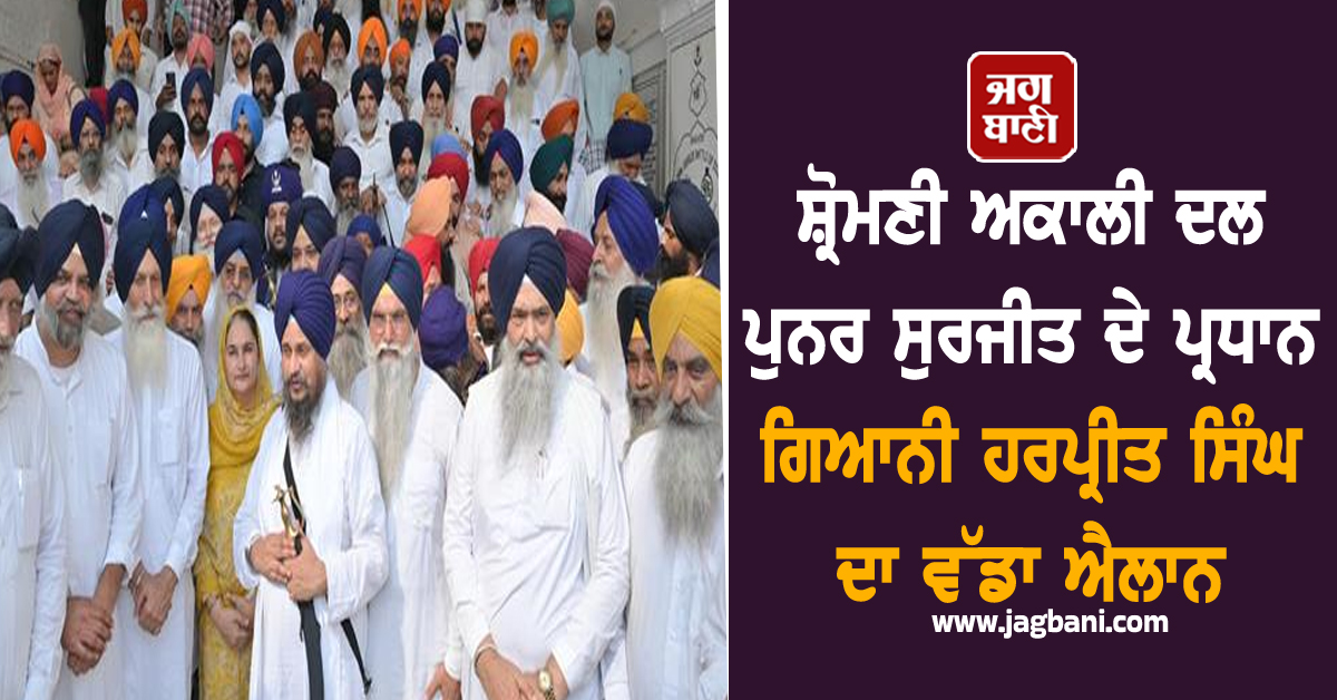 ਸ਼੍ਰੋਮਣੀ ਅਕਾਲੀ ਦਲ ਪੁਨਰ ਸੁਰਜੀਤ ਦੇ ਪ੍ਰਧਾਨ ਗਿਆਨੀ ਹਰਪ੍ਰੀਤ ਸਿੰਘ ਦਾ ਵੱਡਾ ਐਲਾਨ