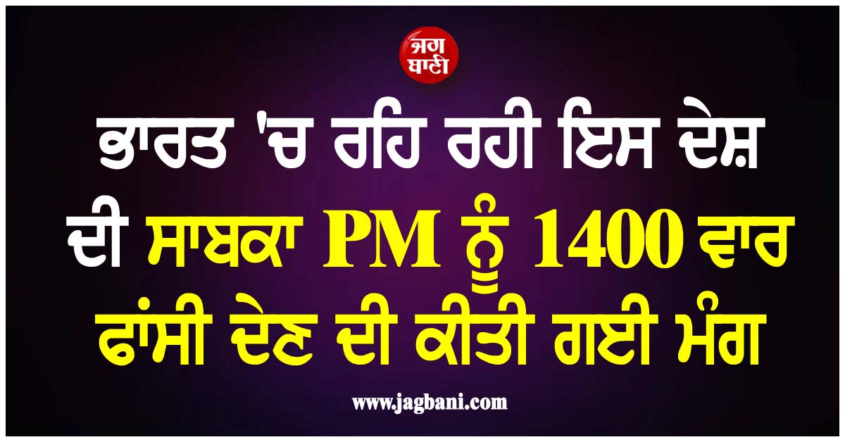 ਭਾਰਤ 'ਚ ਰਹਿ ਰਹੀ ਇਸ ਦੇਸ਼ ਦੀ ਸਾਬਕਾ PM ਨੂੰ 1400 ਵਾਰ ਫਾਂਸੀ ਦੇਣ ਦੀ ਕੀਤੀ ਗਈ ਮੰਗ