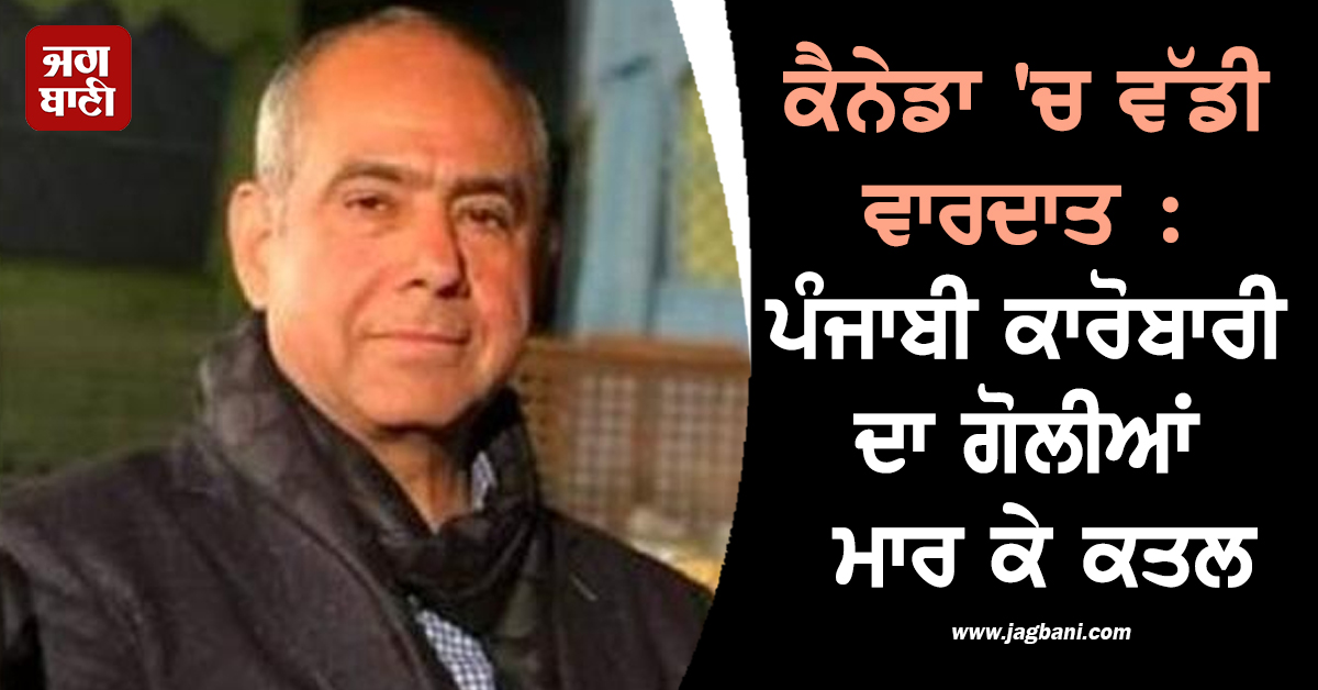 ਕੈਨੇਡਾ 'ਚ ਵੱਡੀ ਵਾਰਦਾਤ : ਲੁਧਿਆਣਾ ਦੇ ਰਹਿਣ ਵਾਲੇ ਪੰਜਾਬੀ ਕਾਰੋਬਾਰੀ ਦਾ ਗੋਲੀਆਂ ਮਾਰ ਕੇ ਕਤਲ