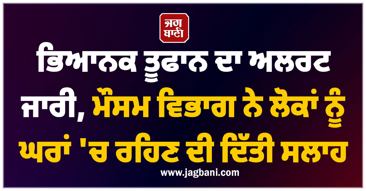 ਭਿਆਨਕ ਤੂਫਾਨ ਦਾ ਅਲਰਟ ਜਾਰੀ, ਮੌਸਮ ਵਿਭਾਗ ਨੇ ਲੋਕਾਂ ਨੂੰ ਘਰਾਂ 'ਚ ਰਹਿਣ ਦੀ ਦਿੱਤੀ ਸਲਾਹ
