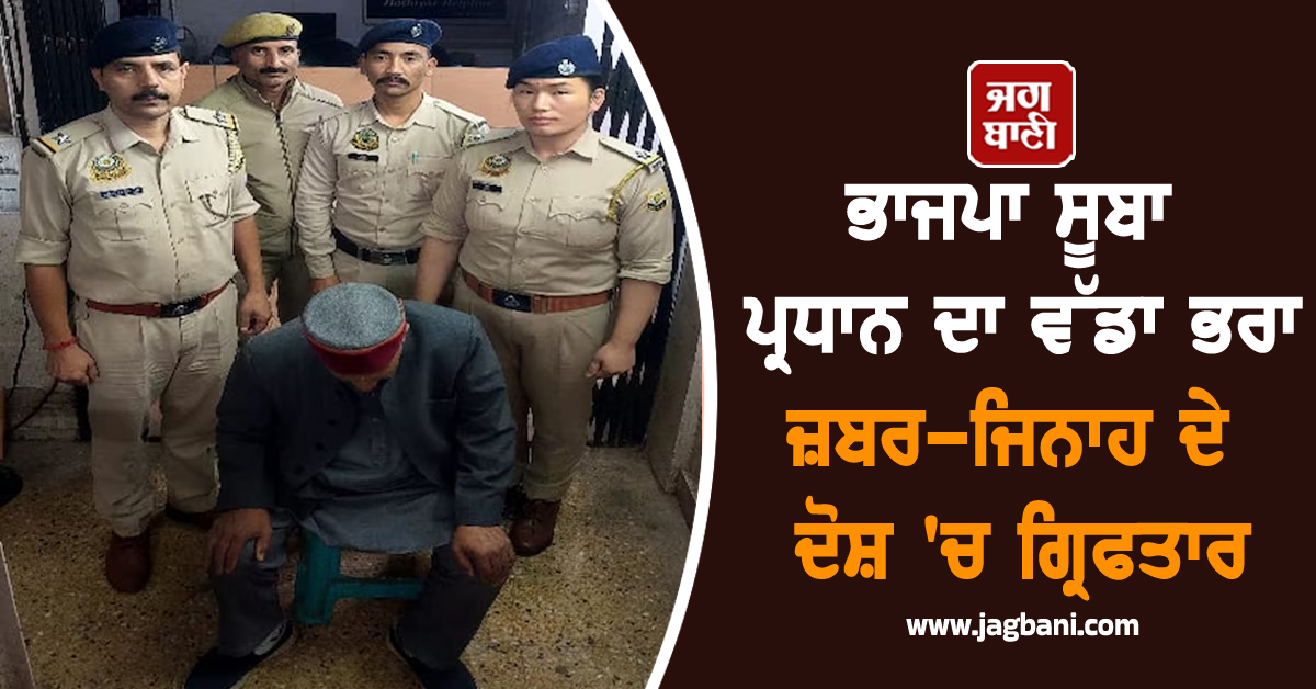 ਭਾਜਪਾ ਸੂਬਾ ਪ੍ਰਧਾਨ ਦਾ ਵੱਡਾ ਭਰਾ ਜ਼ਬਰ-ਜਿਨਾਹ ਦੇ ਦੋਸ਼ ''ਚ ਗ੍ਰਿਫਤਾਰ, ਅਲ੍ਹੜ ਕੁੜੀ ਨੇ ਲਾਏ 78 ਸਾਲਾਂ ਵੈਦ ''ਤੇ ਦੋਸ਼