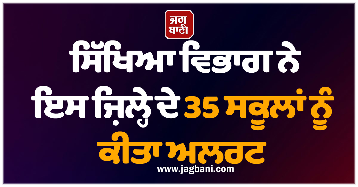 ਸਿੱਖਿਆ ਵਿਭਾਗ ਨੇ ਇਸ ਜ਼ਿਲ੍ਹੇ ਦੇ 35 ਸਕੂਲਾਂ ਨੂੰ ਕੀਤਾ ਅਲਰਟ
