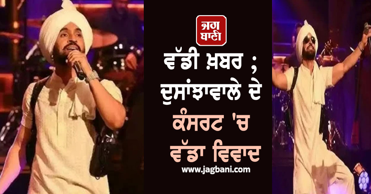 ਵੱਡੀ ਖ਼ਬਰ ; ਦੁਸਾਂਝਾਵਾਲੇ ਦੇ ਕੰਸਰਟ 'ਚ ਵੱਡਾ ਵਿਵਾਦ, ਜਾਣੋ ਕੀ ਹੈ ਪੂਰਾ ਮਾਮਲਾ