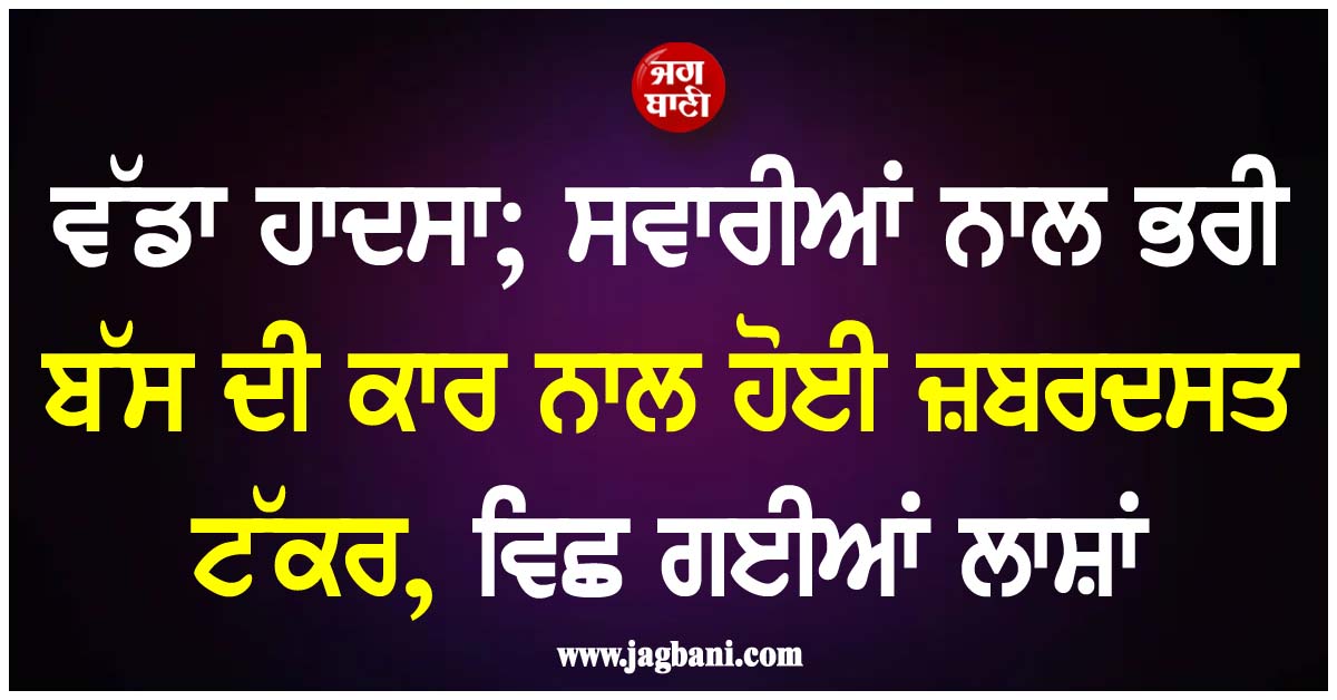 ਵੱਡਾ ਹਾਦਸਾ; ਸਵਾਰੀਆਂ ਨਾਲ ਭਰੀ ਬੱਸ ਦੀ ਕਾਰ ਨਾਲ ਹੋਈ ਜ਼ਬਰਦਸਤ ਟੱਕਰ, ਵਿਛ ਗਈਆਂ ਲਾਸ਼ਾਂ