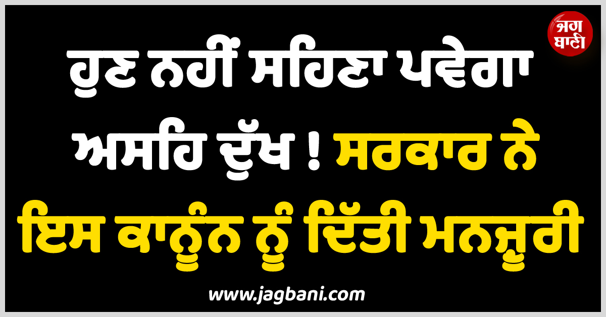 ਹੁਣ ਨਹੀਂ ਸਹਿਣਾ ਪਵੇਗਾ ਅਸਹਿ ਦੁੱਖ ! ਸਰਕਾਰ ਨੇ ਇਸ ਕਾਨੂੰਨ ਨੂੰ ਦਿੱਤੀ ਮਨਜ਼ੂਰੀ