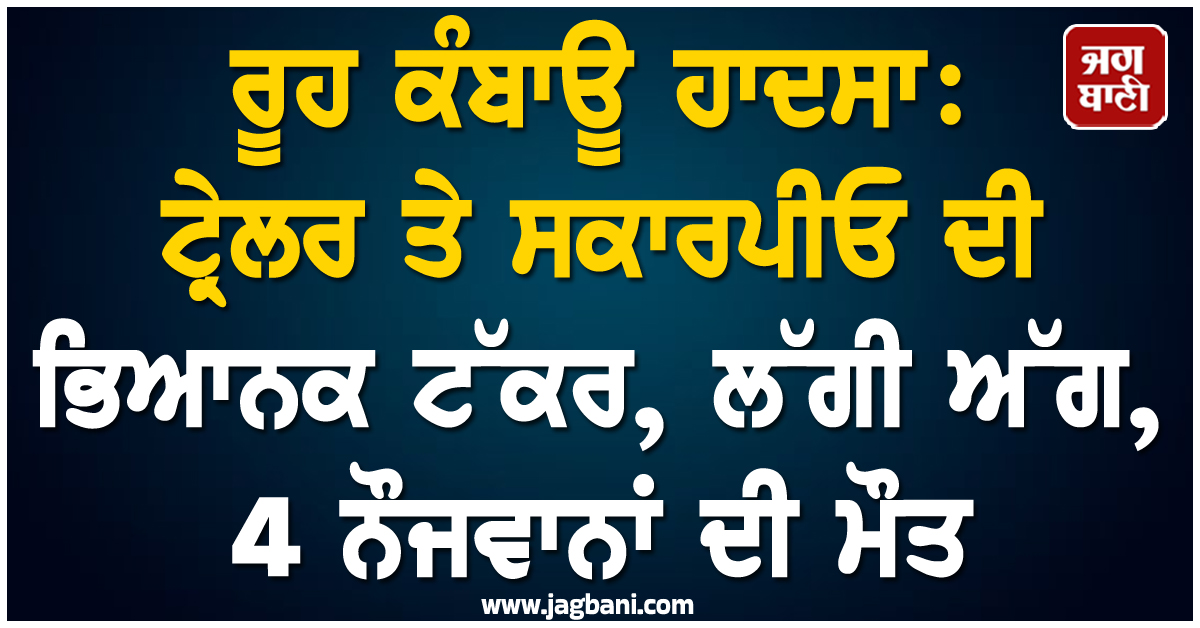 ਰੂਹ ਕੰਬਾਊ ਹਾਦਸਾ: ਟ੍ਰੇਲਰ ਤੇ ਸਕਾਰਪੀਓ ਦੀ ਭਿਆਨਕ ਟੱਕਰ, ਲੱਗੀ ਅੱਗ, 4 ਨੌਜਵਾਨਾਂ ਦੀ ਮੌਤ
