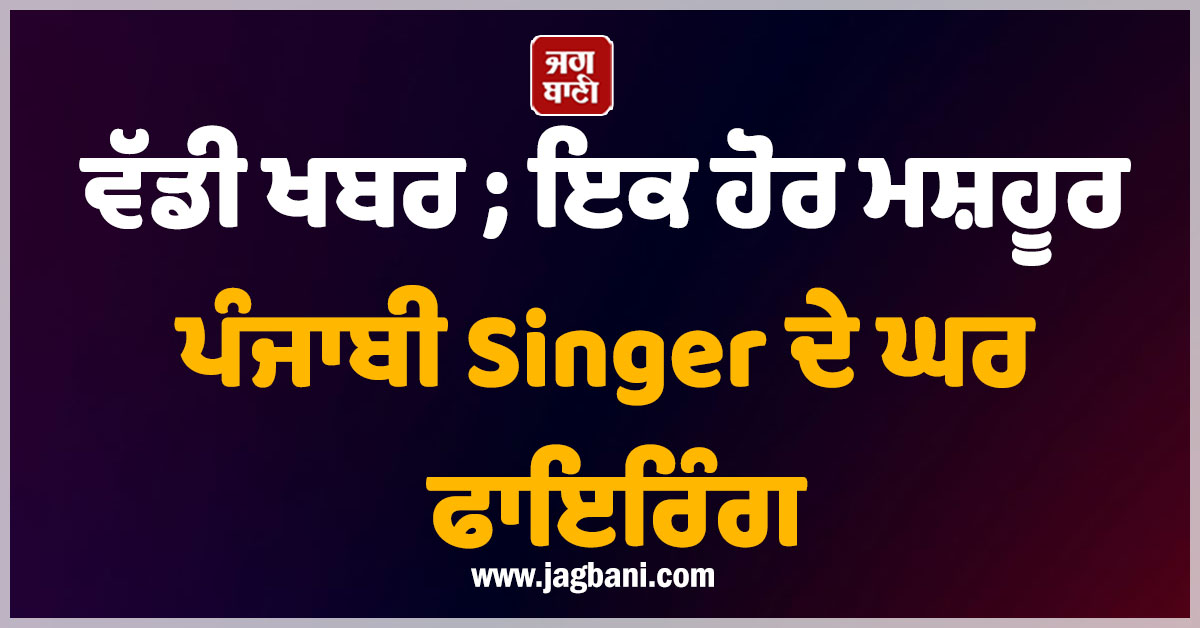 ਵੱਡੀ ਖਬਰ ; ਇਕ ਹੋਰ ਮਸ਼ਹੂਰ ਪੰਜਾਬੀ Singer ਦੇ ਘਰ ਹੋਈ ਫਾਇਰਿੰਗ