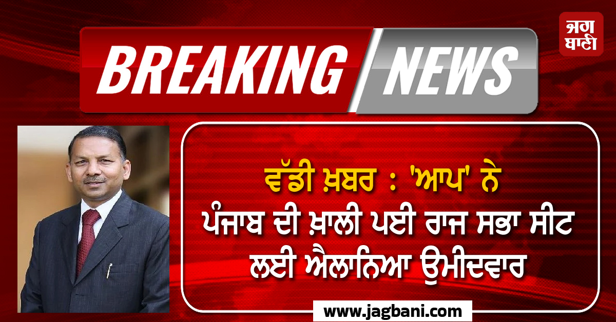 ਵੱਡੀ ਖ਼ਬਰ : ''ਆਪ'' ਨੇ ਪੰਜਾਬ ਦੀ ਖ਼ਾਲੀ ਪਈ ਰਾਜ ਸਭਾ ਸੀਟ ਲਈ ਐਲਾਨਿਆ ਉਮੀਦਵਾਰ