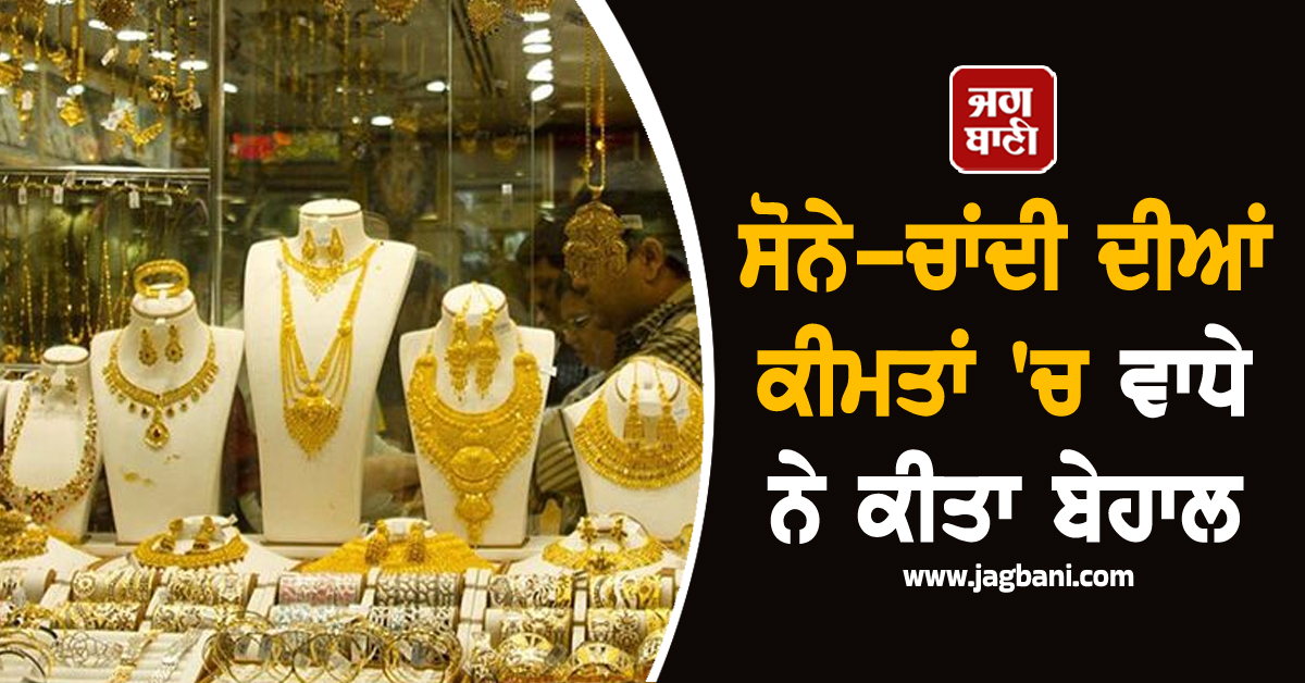 ਸੋਨੇ-ਚਾਂਦੀ ਦੀਆਂ ਕੀਮਤਾਂ ''ਚ ਵਾਧੇ ਨੇ ਕੀਤਾ ਬੇਹਾਲ, ਤਿਉਹਾਰਾਂ ਦਰਮਿਆਨ ਵੀ ਨਹੀਂ ਮਿਲੀ ਰਾਹਤ