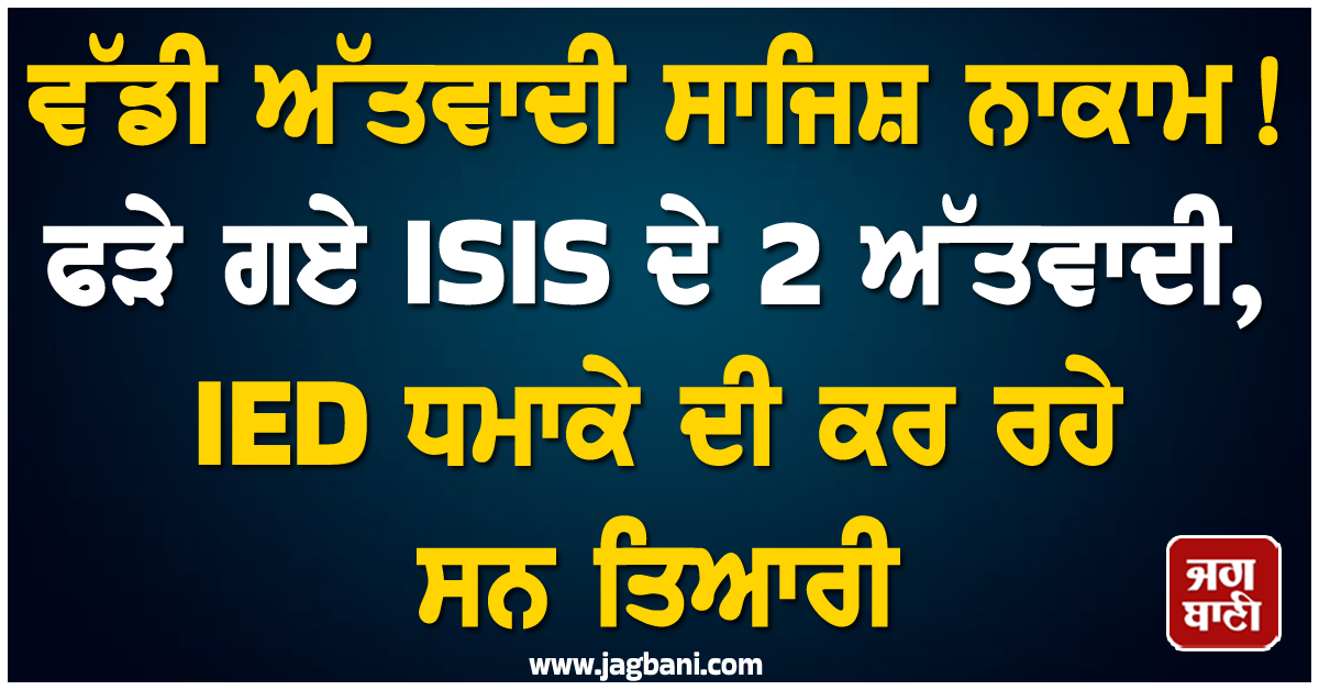ਵੱਡੀ ਅੱਤਵਾਦੀ ਸਾਜਿਸ਼ ਨਾਕਾਮ! ਫੜੇ ਗਏ ISIS ਦੇ 2 ਅੱਤਵਾਦੀ, IED ਧਮਾਕੇ ਦੀ ਕਰ ਰਹੇ ਸਨ ਤਿਆਰੀ