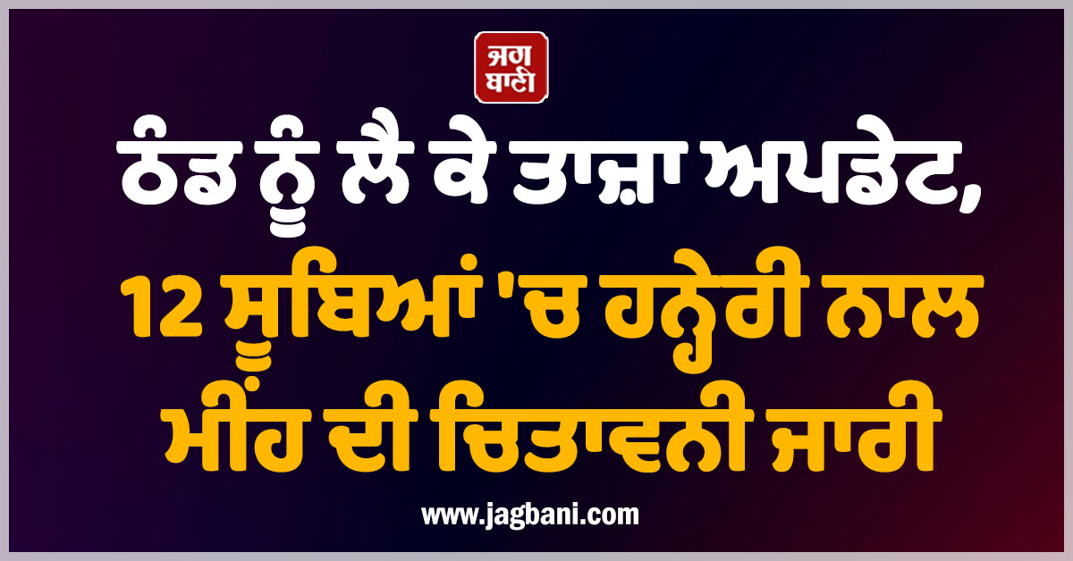 ਠੰਡ ਨੂੰ ਲੈ ਕੇ ਤਾਜ਼ਾ ਅਪਡੇਟ, 12 ਸੂਬਿਆਂ ''ਚ ਹਨ੍ਹੇਰੀ ਨਾਲ ਮੀਂਹ ਦੀ ਚਿਤਾਵਨੀ ਜਾਰੀ
