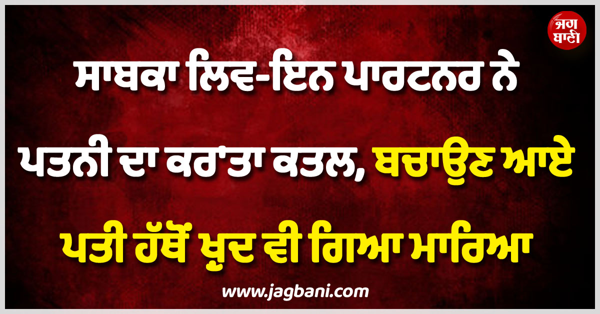 ਸਾਬਕਾ ਲਿਵ-ਇਨ ਪਾਰਟਨਰ ਨੇ ਪਤਨੀ ਦਾ ਕਰ''ਤਾ ਕਤਲ, ਬਚਾਉਣ ਆਏ ਪਤੀ ਹੱਥੋਂ ਖ਼ੁਦ ਵੀ ਗਿਆ ਮਾਰਿਆ