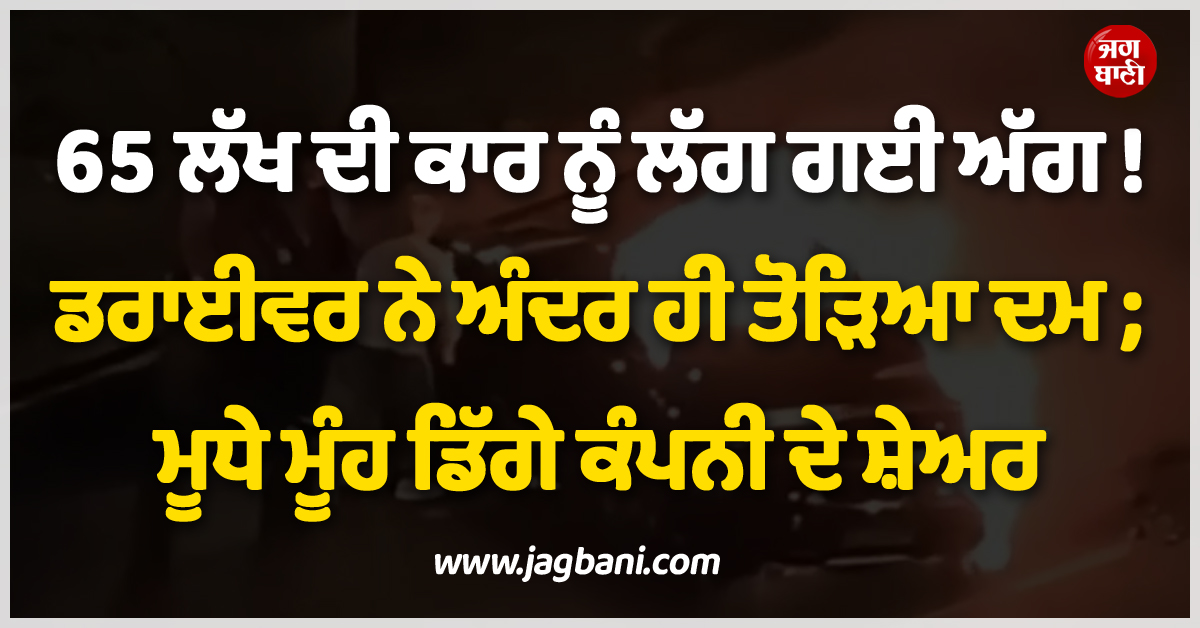 65 ਲੱਖ ਦੀ ਕਾਰ ਨੂੰ ਲੱਗ ਗਈ ਅੱਗ ! ਡਰਾਈਵਰ ਨੇ ਅੰਦਰ ਹੀ ਤੋੜਿਆ ਦਮ ; ਮੂਧੇ ਮੂੰਹ ਡਿੱਗੇ ਕੰਪਨੀ ਦੇ ਸ਼ੇਅਰ