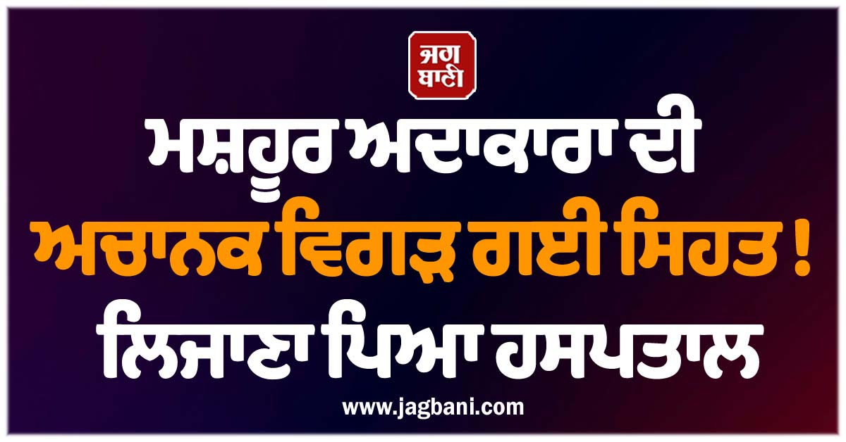 ਮਸ਼ਹੂਰ ਅਦਾਕਾਰਾ ਦੀ ਅਚਾਨਕ ਵਿਗੜ ਗਈ ਸਿਹਤ ! ਲਿਜਾਣਾ ਪਿਆ ਹਸਪਤਾਲ