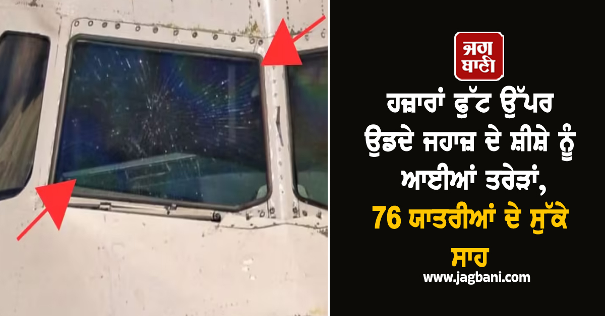 ਹਜ਼ਾਰਾਂ ਫੁੱਟ ਉੱਪਰ ਉਡਦੇ ਜਹਾਜ਼ ਦੇ ਸ਼ੀਸ਼ੇ ਨੂੰ ਆਈਆਂ ਤਰੇੜਾਂ, 76 ਯਾਤਰੀਆਂ ਦੇ ਸੁੱਕੇ ਸਾਹ
