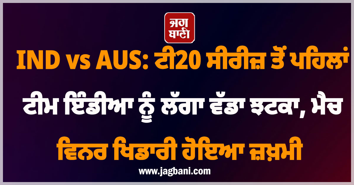 IND vs AUS: ਟੀ20 ਸੀਰੀਜ਼ ਤੋਂ ਪਹਿਲਾਂ ਟੀਮ ਇੰਡੀਆ ਨੂੰ ਲੱਗਾ ਵੱਡਾ ਝਟਕਾ, ਮੈਚ ਵਿਨਰ ਖਿਡਾਰੀ ਹੋਇਆ ਜ਼ਖ਼ਮੀ