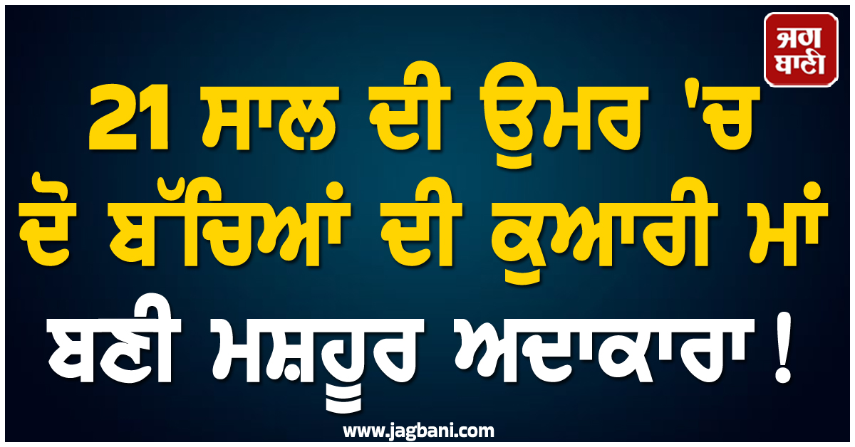 21 ਸਾਲ ਦੀ ਉਮਰ 'ਚ ਦੋ ਬੱਚਿਆਂ ਦੀ ਕੁਆਰੀ ਮਾਂ ਬਣੀ ਮਸ਼ਹੂਰ ਅਦਾਕਾਰਾ !