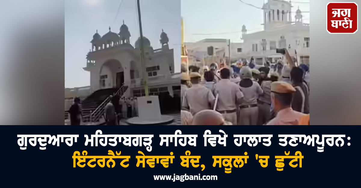 ਗੁਰਦੁਆਰਾ ਮਹਿਤਾਬਗੜ੍ਹ ਸਾਹਿਬ ਵਿਖੇ ਹਾਲਾਤ ਤਣਾਅਪੂਰਨ: ਇੰਟਰਨੈੱਟ ਸੇਵਾਵਾਂ ਬੰਦ, ਸਕੂਲਾਂ 'ਚ ਛੁੱਟੀ
