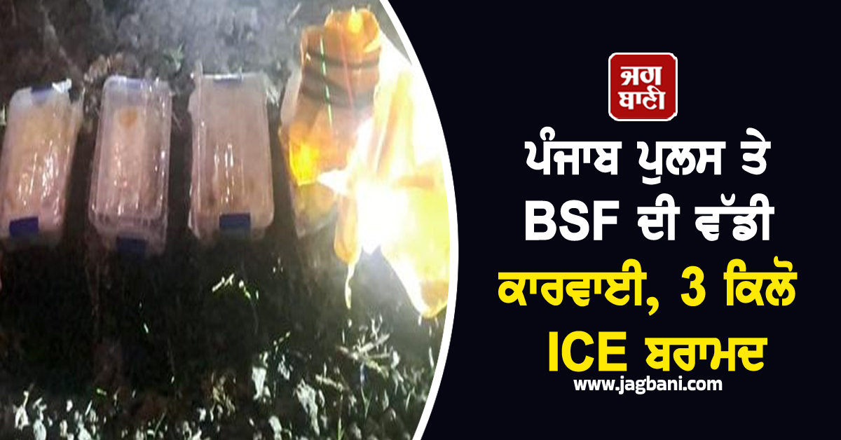 ਪੰਜਾਬ ਪੁਲਸ ਤੇ BSF ਦੀ ਵੱਡੀ ਕਾਰਵਾਈ, 3 ਕਿਲੋ ICE ਬਰਾਮਦ
