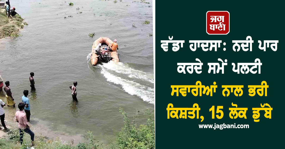 ਵੱਡਾ ਹਾਦਸਾ: ਨਦੀ ਪਾਰ ਕਰਦੇ ਸਮੇਂ ਪਲਟੀ ਸਵਾਰੀਆਂ ਨਾਲ ਭਰੀ ਕਿਸ਼ਤੀ, 15 ਲੋਕ ਡੁੱਬੇ, ਮਚੀ ਹਾਹਾਕਾਰ