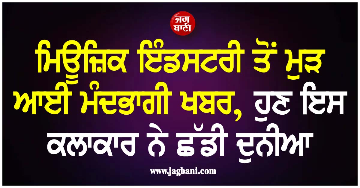 ਮਿਊਜ਼ਿਕ ਇੰਡਸਟਰੀ ਤੋਂ ਮੁੜ ਆਈ ਮੰਦਭਾਗੀ ਖਬਰ, ਹੁਣ ਇਸ ਕਲਾਕਾਰ ਨੇ ਛੱਡੀ ਦੁਨੀਆ
