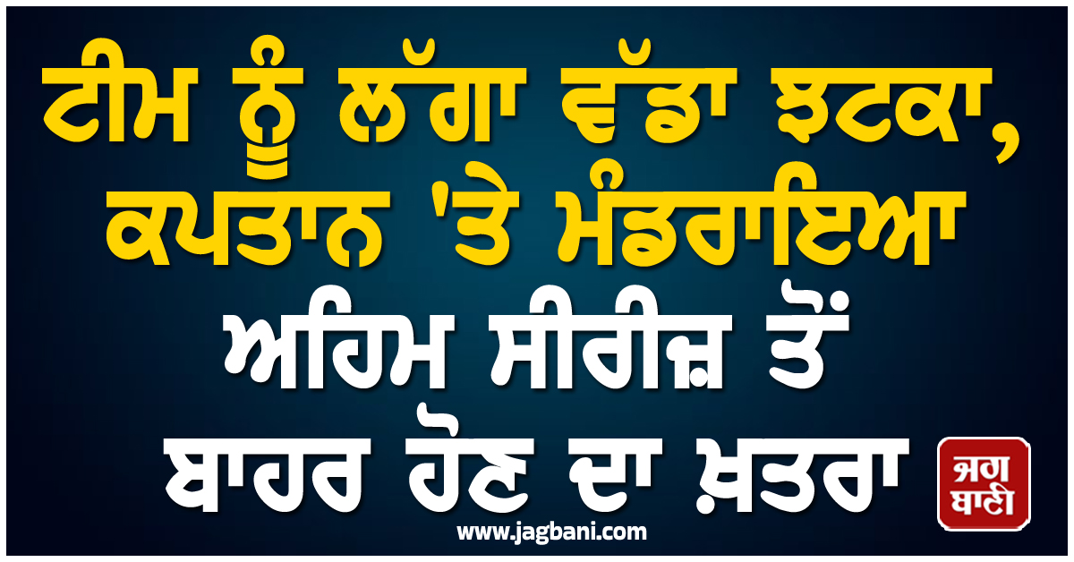 ਟੀਮ ਨੂੰ ਲੱਗਾ ਵੱਡਾ ਝਟਕਾ, ਕਪਤਾਨ ''ਤੇ ਮੰਡਰਾਇਆ ਅਹਿਮ ਸੀਰੀਜ਼ ਤੋਂ ਬਾਹਰ ਹੋਣ ਦਾ ਖ਼ਤਰਾ