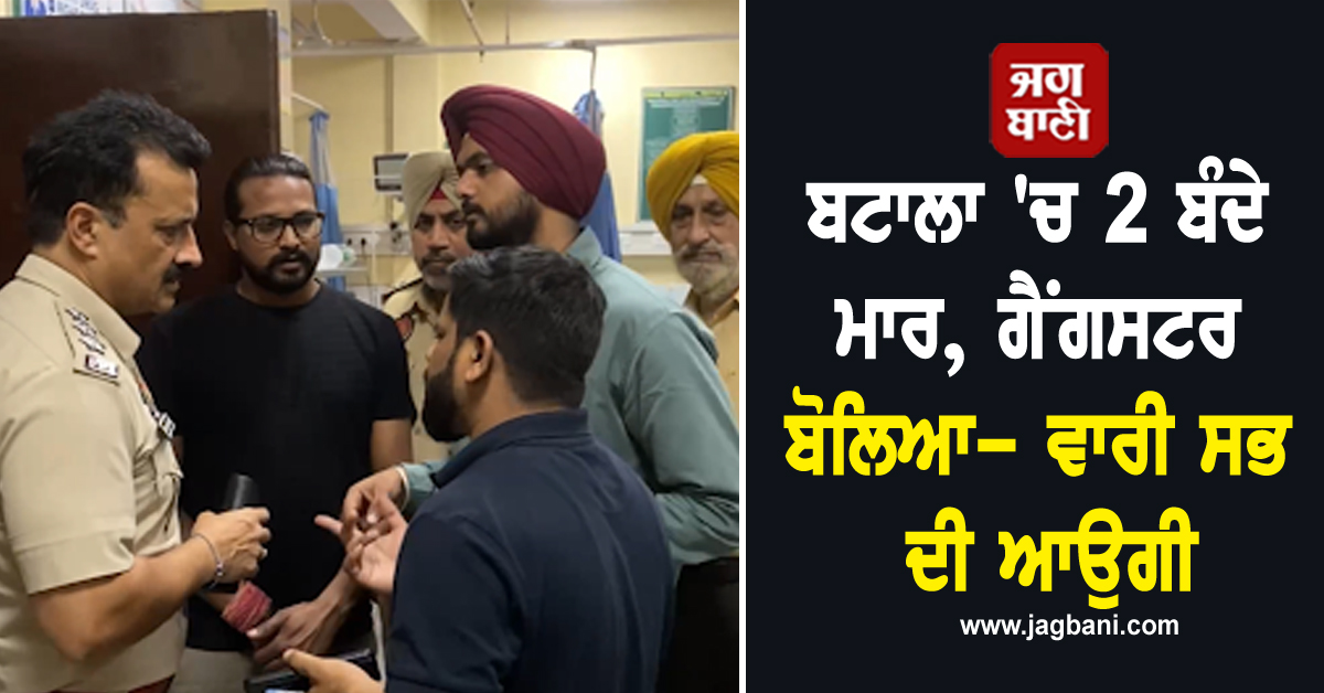 ਬਟਾਲਾ 'ਚ ਅੰਨ੍ਹੇਵਾਹ ਫਾਇਰਿੰਗ ਕਰ ਮਾਰ'ਤੇ 2 ਬੰਦੇ, ਗੈਂਗਸਟਰ ਬੋਲਿਆ- ਵਾਰੀ ਸਭ ਦੀ ਆਉਗੀ