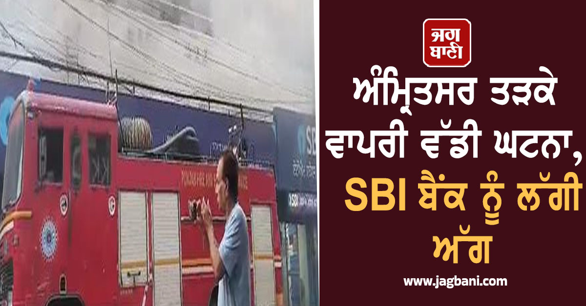 ਅੰਮ੍ਰਿਤਸਰ ਤੜਕੇ ਵਾਪਰੀ ਵੱਡੀ ਘਟਨਾ, SBI ਬੈਂਕ ਨੂੰ ਲੱਗੀ ਅੱਗ, ਦਸਤਾਵੇਜ਼ ਤੇ ਹੋਰ ਸਾਮਾਨ ਹੋਇਆ ਸੁਆਹ