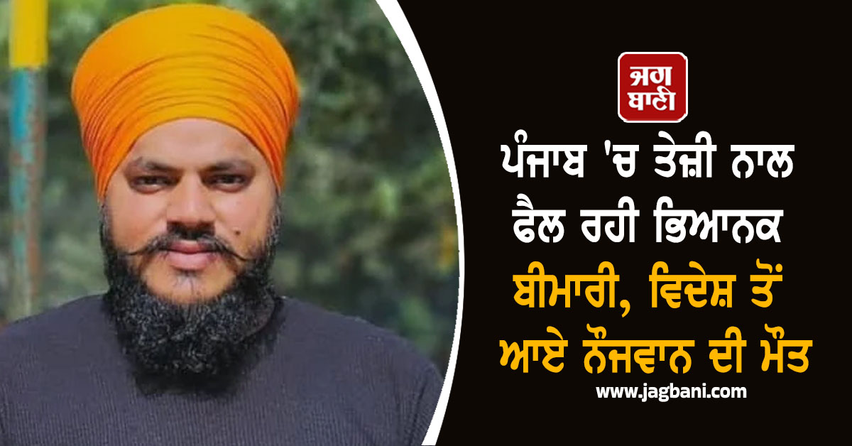 ਪੰਜਾਬ 'ਚ ਤੇਜ਼ੀ ਨਾਲ ਫੈਲ ਰਹੀ ਭਿਆਨਕ ਬੀਮਾਰੀ, ਵਿਦੇਸ਼ ਤੋਂ ਆਏ ਨੌਜਵਾਨ ਦੀ ਮੌਤ