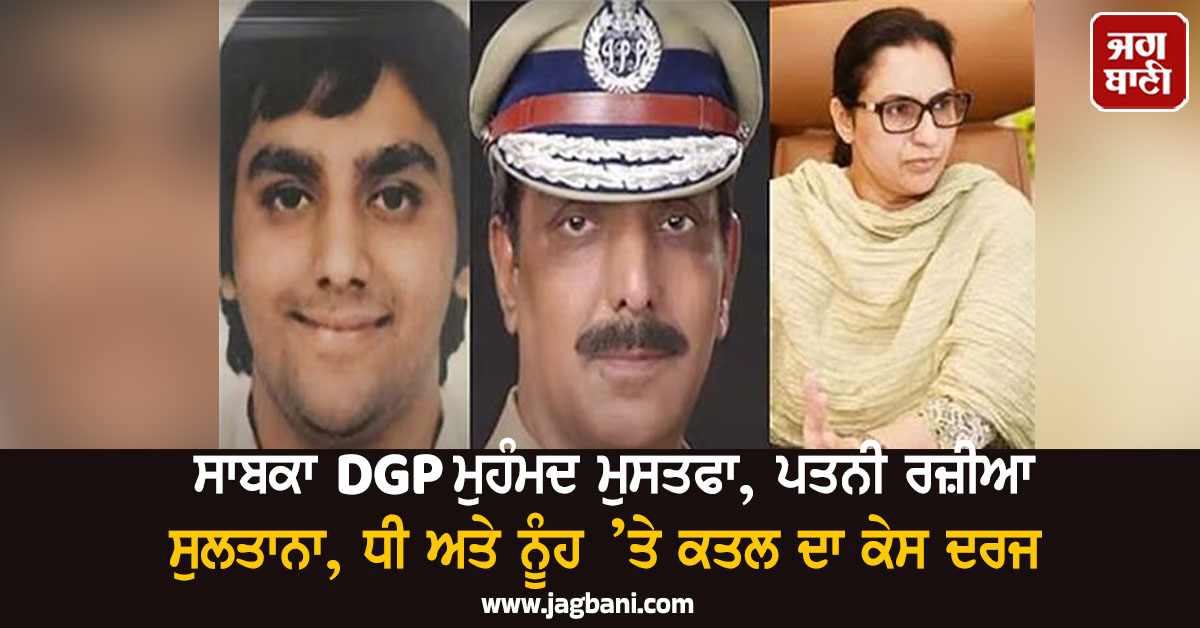 ਸਾਬਕਾ DGP ਮੁਹੰਮਦ ਮੁਸਤਫਾ, ਪਤਨੀ ਰਜ਼ੀਆ ਸੁਲਤਾਨਾ, ਧੀ ਅਤੇ ਨੂੰਹ ’ਤੇ ਕਤਲ ਦਾ ਕੇਸ ਦਰਜ