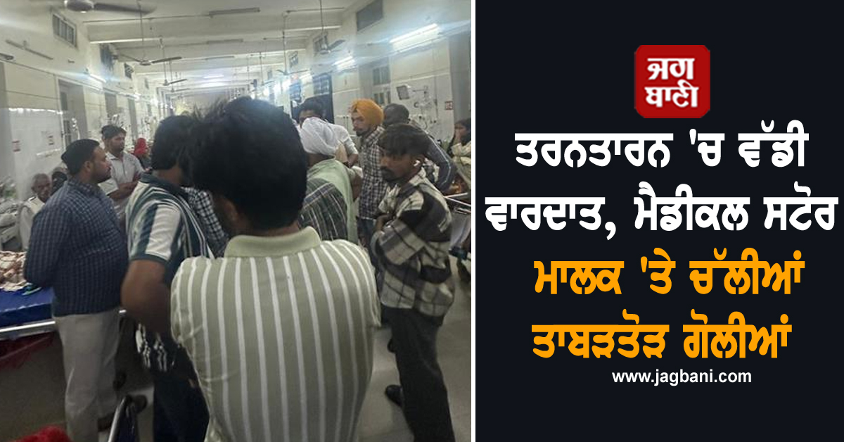 ਤਰਨਤਾਰਨ 'ਚ ਵੱਡੀ ਵਾਰਦਾਤ, ਮੈਡੀਕਲ ਸਟੋਰ ਮਾਲਕ 'ਤੇ ਚੱਲੀਆਂ ਤਾਬੜਤੋੜ ਗੋਲੀਆਂ