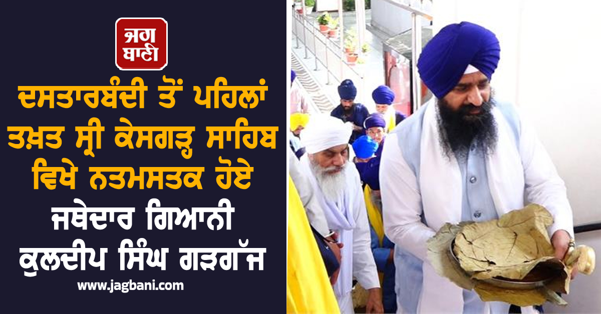 ਦਸਤਾਰਬੰਦੀ ਤੋਂ ਪਹਿਲਾਂ ਤਖ਼ਤ ਸ੍ਰੀ ਕੇਸਗੜ੍ਹ ਸਾਹਿਬ ਵਿਖੇ ਨਤਮਸਤਕ ਹੋਏ ਜਥੇਦਾਰ ਗਿਆਨੀ ਕੁਲਦੀਪ ਸਿੰਘ ਗੜਗੱਜ