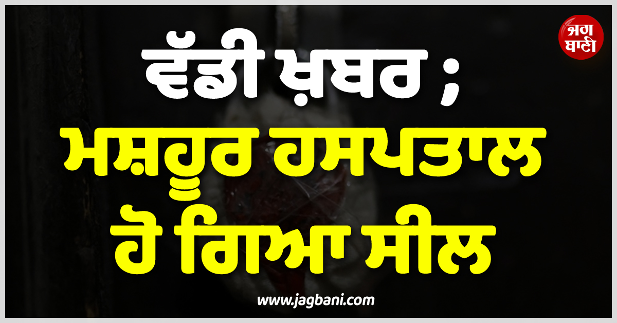 ਵੱਡੀ ਖ਼ਬਰ ; ਮਸ਼ਹੂਰ ਹਸਪਤਾਲ ਹੋ ਗਿਆ ਸੀਲ ! ਡਾਕਟਰ ਦਾ ਕਾਰਾ ਜਾਣ ਰਹਿ ਜਾਓਗੇ ਦੰਗ