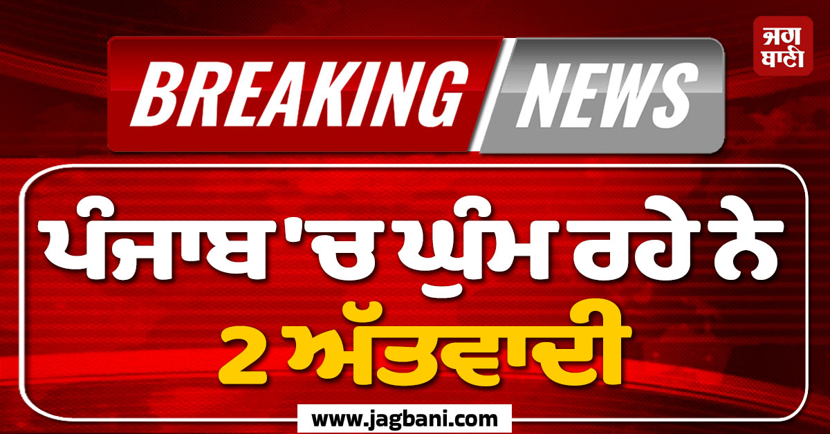 Big Breaking: ਪੰਜਾਬੀਆਂ ਲਈ ਖ਼ਤਰੇ ਦੀ ਘੰਟੀ! ਸੂਬੇ ''ਚ ਘੁੰਮ ਰਹੇ ਨੇ 2 ਅੱਤਵਾਦੀ