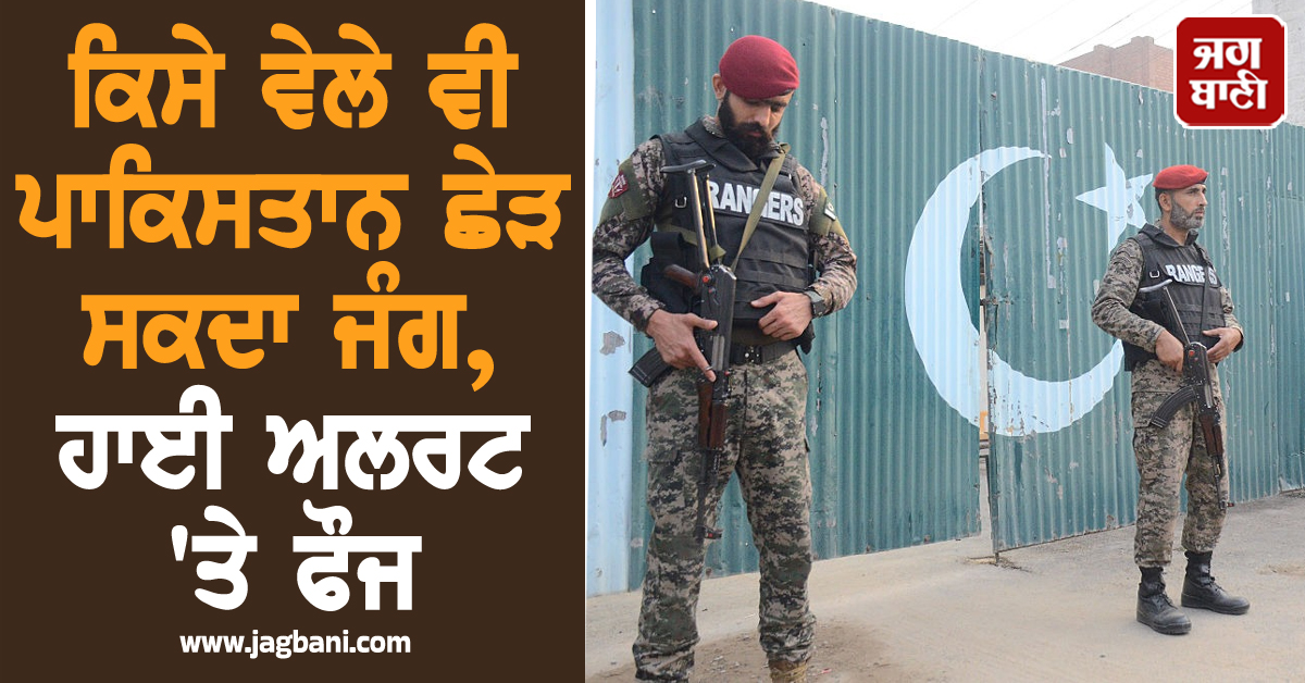 ਕਿਸੇ ਵੇਲੇ ਵੀ ਪਾਕਿਸਤਾਨ ਛੇੜ ਸਕਦਾ ਜੰਗ, ਹਾਈ ਅਲਰਟ 'ਤੇ ਫੌਜ