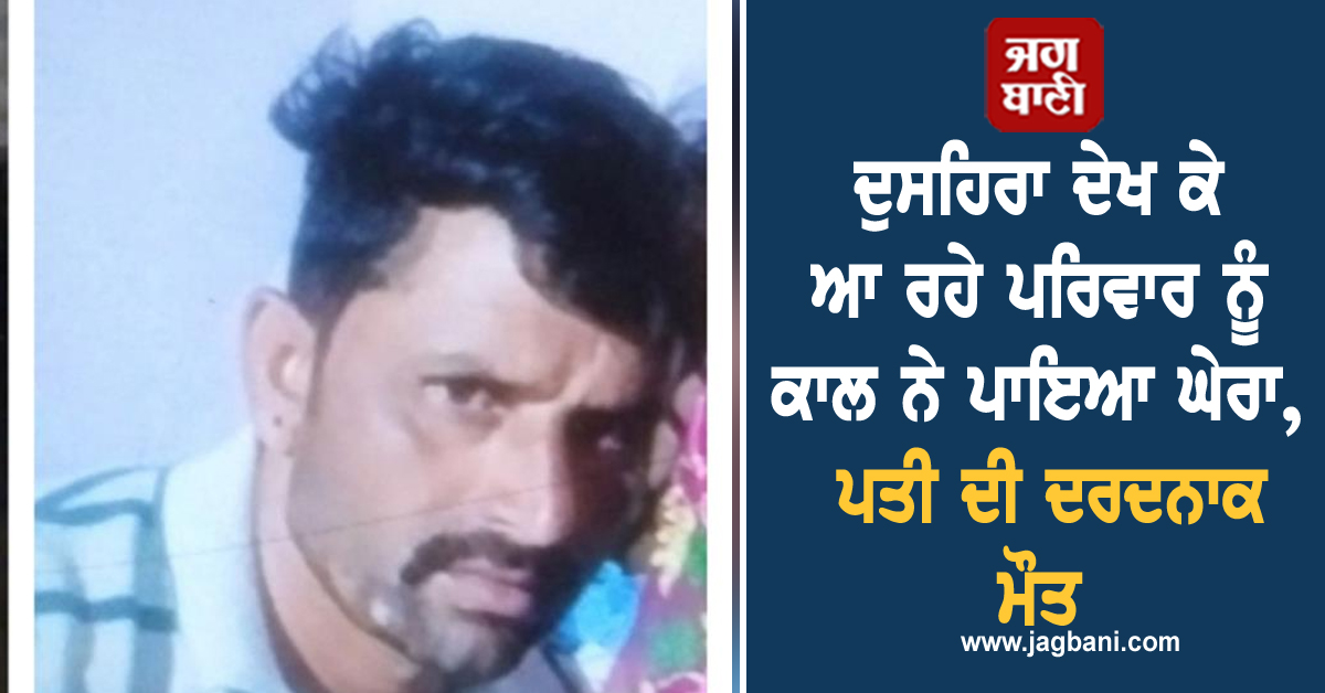 ਦੁਸਹਿਰਾ ਦੇਖ ਕੇ ਆ ਰਹੇ ਪਰਿਵਾਰ ਨੂੰ ਕਾਲ ਨੇ ਪਾਇਆ ਘੇਰਾ, ਪਤੀ ਦੀ ਦਰਦਨਾਕ ਮੌਤ