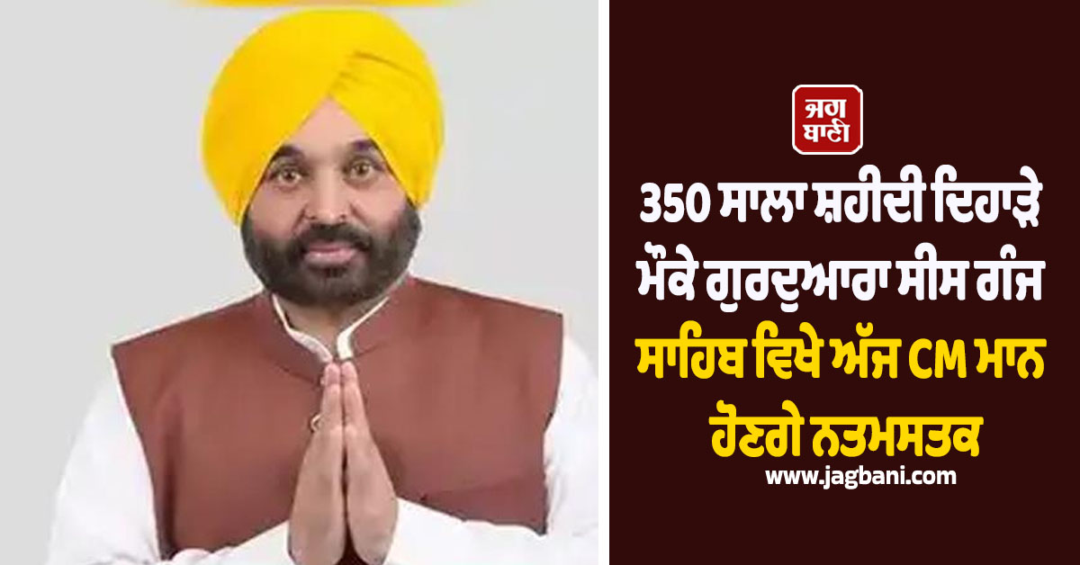 350 ਸਾਲਾ ਸ਼ਹੀਦੀ ਦਿਹਾੜੇ ਮੌਕੇ ਗੁਰਦੁਆਰਾ ਸੀਸ ਗੰਜ ਸਾਹਿਬ ਵਿਖੇ ਅੱਜ CM ਮਾਨ ਹੋਣਗੇ ਨਤਮਸਤਕ