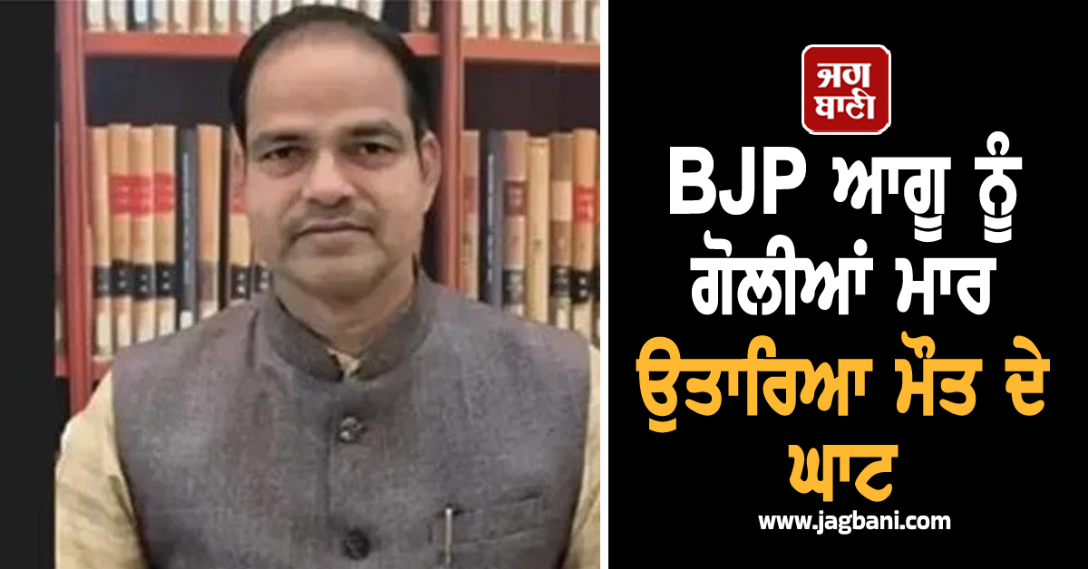 ਅਣਪਛਾਤੇ ਹਮਲਾਵਰਾਂ ਨੇ BJP ਆਗੂ ਨੂੰ ਗੋਲੀਆਂ ਮਾਰ ਉਤਾਰਿਆ ਮੌਤ ਦੇ ਘਾਟ
