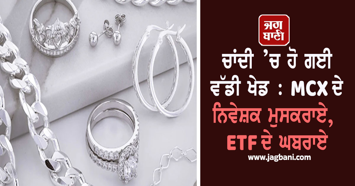 ਚਾਂਦੀ ’ਚ ਹੋ ਗਈ ਵੱਡੀ ਖੇਡ : MCX ਦੇ ਨਿਵੇਸ਼ਕ ਮੁਸਕਰਾਏ, ETF ਦੇ ਘਬਰਾਏ