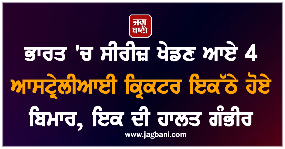 ਭਾਰਤ ''ਚ ਸੀਰੀਜ਼ ਖੇਡਣ ਆਏ 4 ਆਸਟ੍ਰੇਲੀਆਈ ਕ੍ਰਿਕਟਰ ਇਕੱਠੇ ਹੋਏ ਬਿਮਾਰ, ਇਕ ਦੀ ਹਾਲਤ ਗੰਭੀਰ