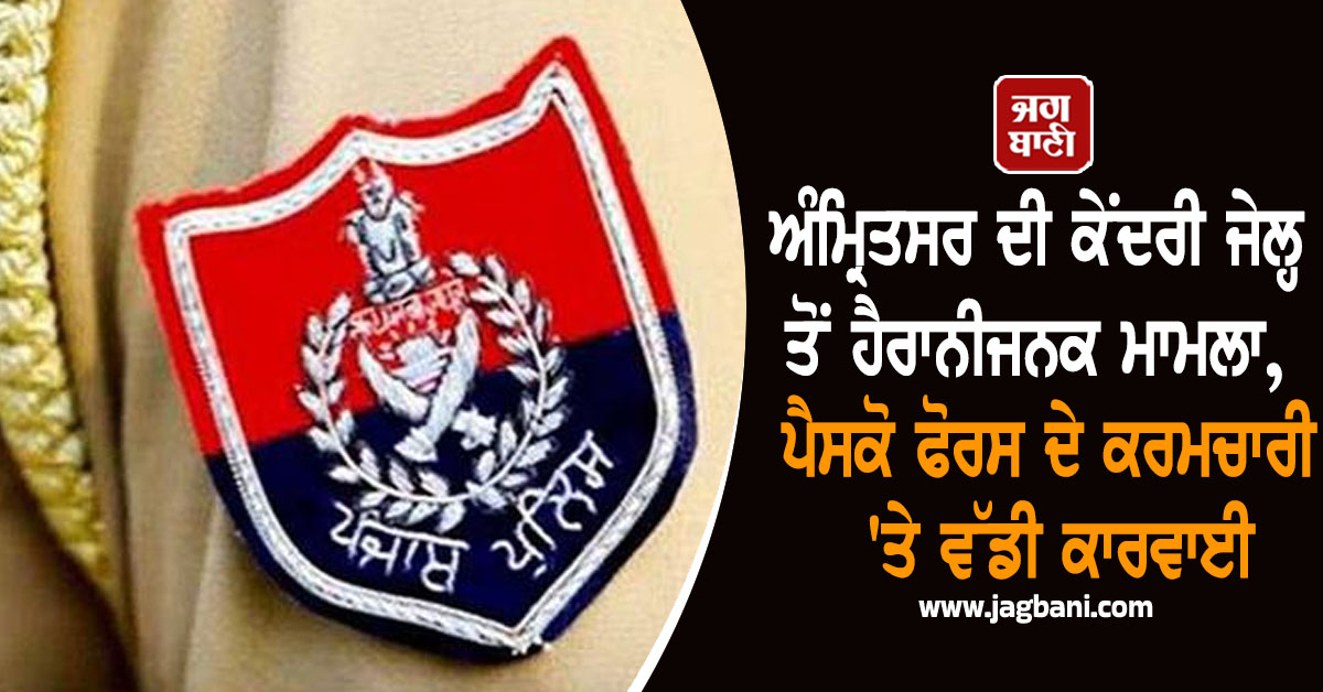ਅੰਮ੍ਰਿਤਸਰ ਦੀ ਕੇਂਦਰੀ ਜੇਲ੍ਹ ਤੋਂ ਹੈਰਾਨੀਜਨਕ ਮਾਮਲਾ, ਪੈਸਕੋ ਫੋਰਸ ਦੇ ਕਰਮਚਾਰੀ 'ਤੇ ਵੱਡੀ ਕਾਰਵਾਈ
