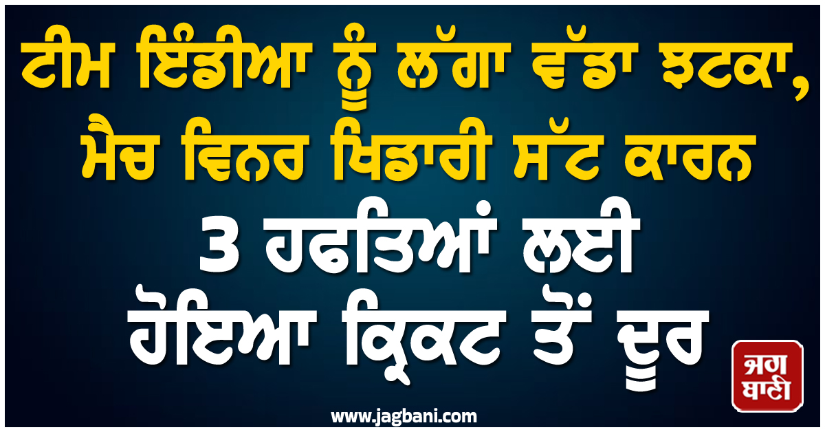 ਟੀਮ ਇੰਡੀਆ ਨੂੰ ਲੱਗਾ ਵੱਡਾ ਝਟਕਾ, ਮੈਚ ਵਿਨਰ ਖਿਡਾਰੀ ਸੱਟ ਕਾਰਨ 3 ਹਫਤਿਆਂ ਲਈ ਹੋਇਆ ਕ੍ਰਿਕਟ ਤੋਂ ਦੂਰ