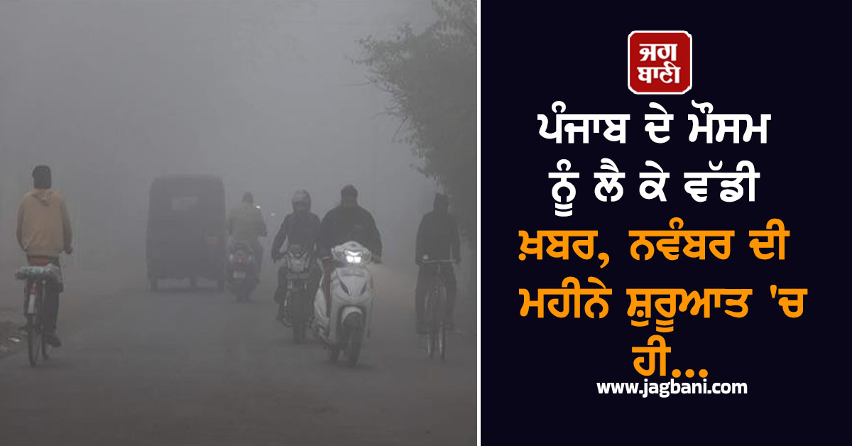 ਪੰਜਾਬ ਦੇ ਮੌਸਮ ਨੂੰ ਲੈ ਕੇ ਵੱਡੀ ਖ਼ਬਰ, ਨਵੰਬਰ ਦੀ ਮਹੀਨੇ ਸ਼ੁਰੂਆਤ 'ਚ ਹੀ...