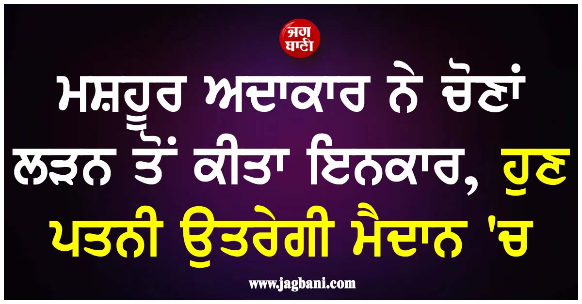 ਮਸ਼ਹੂਰ ਅਦਾਕਾਰ ਨੇ ਚੋਣਾਂ ਲੜਨ ਤੋਂ ਕੀਤਾ ਇਨਕਾਰ, ਹੁਣ ਪਤਨੀ ਉਤਰੇਗੀ ਮੈਦਾਨ 'ਚ